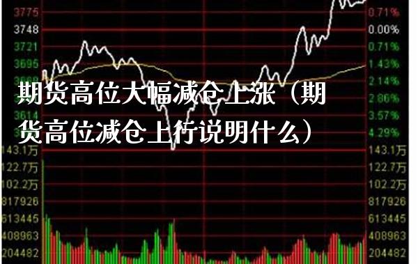 期货高位大幅减仓上涨（期货高位减仓上行说明什么）_https://www.xmqjcw.com_期货投资_第1张