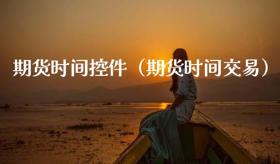 期货时间控件（期货时间交易）_https://www.xmqjcw.com_期货开户_第1张