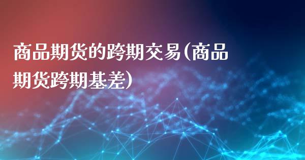商品期货的跨期交易(商品期货跨期基差)_https://www.xmqjcw.com_期货百科_第1张