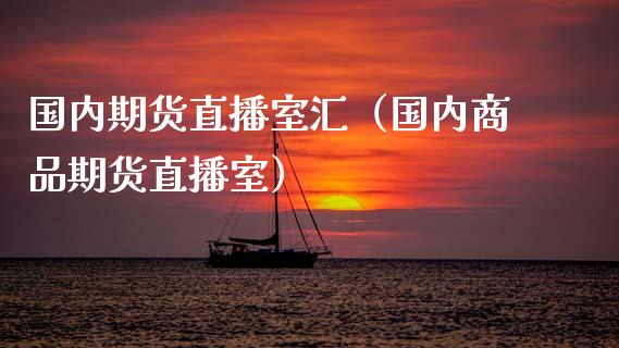国内期货直播室汇（国内商品期货直播室）_https://www.xmqjcw.com_期货直播室_第1张