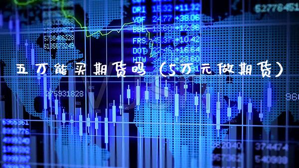 五万能买期货吗（5万元做期货）_https://www.xmqjcw.com_期货直播室_第1张
