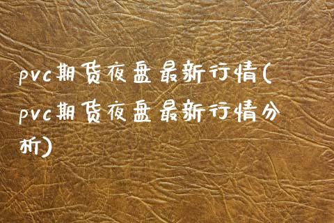 pvc期货夜盘最新行情(pvc期货夜盘最新行情分析)_https://www.xmqjcw.com_期货百科_第1张