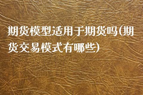 期货模型适用于期货吗(期货交易模式有哪些)_https://www.xmqjcw.com_期货百科_第1张