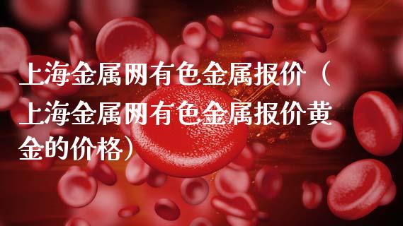 上海金属网有色金属报价（上海金属网有色金属报价黄金的价格）_https://www.xmqjcw.com_期货直播室_第1张