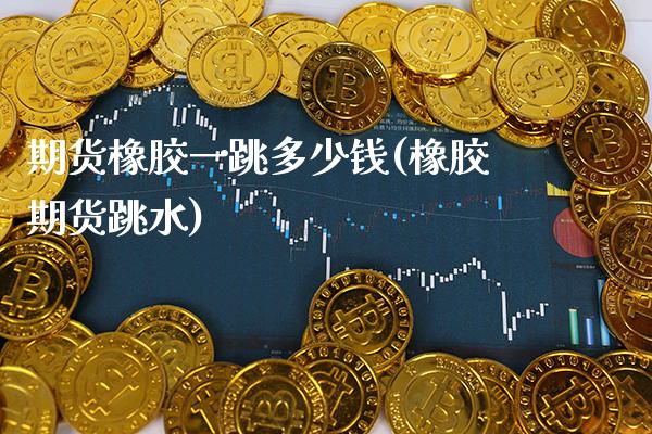 期货橡胶一跳多少钱(橡胶期货跳水)_https://www.xmqjcw.com_期货直播室_第1张