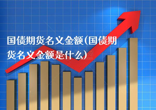 国债期货名义金额(国债期货名义金额是什么)_https://www.xmqjcw.com_期货投资_第1张