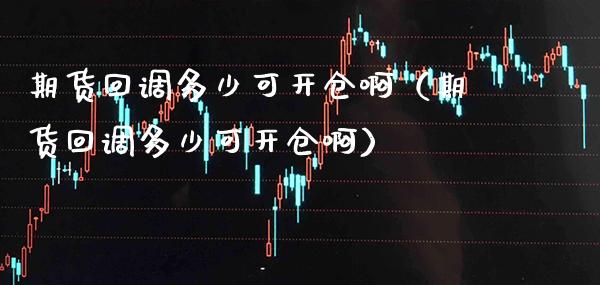 期货回调多少可开仓啊（期货回调多少可开仓啊）_https://www.xmqjcw.com_期货直播室_第1张