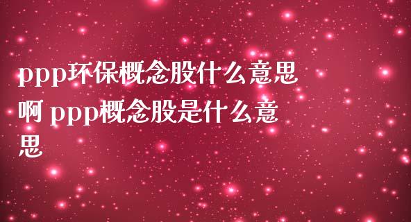 ppp环保概念股什么意思啊 ppp概念股是什么意思_https://www.xmqjcw.com_股票投资_第1张