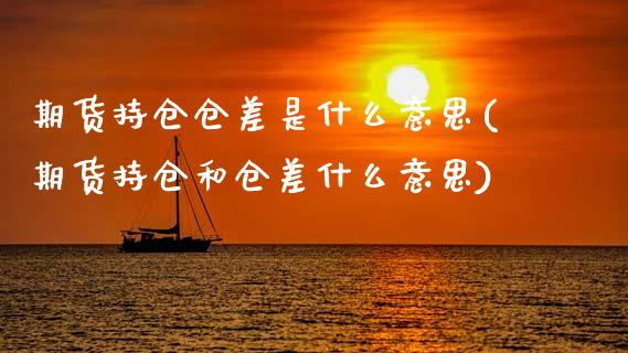 期货持仓仓差是什么意思(期货持仓和仓差什么意思)_https://www.xmqjcw.com_期货投资_第1张