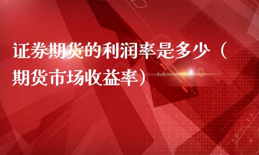 证券期货的利润率是多少（期货市场收益率）_https://www.xmqjcw.com_期货直播室_第1张