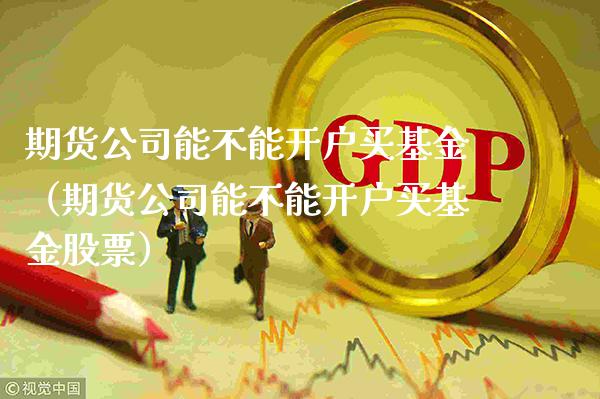 期货公司能不能开户买基金（期货公司能不能开户买基金股票）_https://www.xmqjcw.com_期货行情_第1张