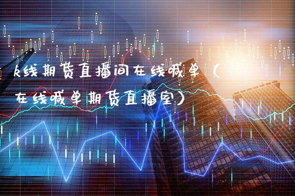 k线期货直播间在线喊单（在线喊单期货直播室）_https://www.xmqjcw.com_期货直播室_第1张