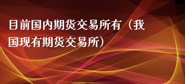 目前国内期货交易所有（我国现有期货交易所）_https://www.xmqjcw.com_期货直播室_第1张