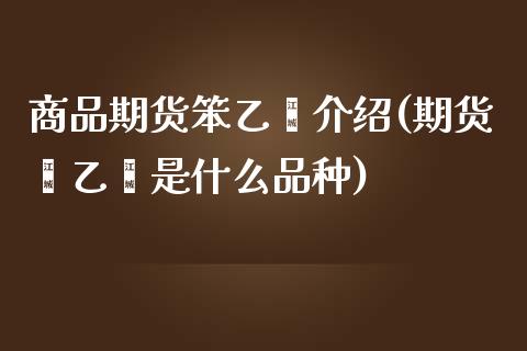 商品期货笨乙烯介绍(期货苯乙烯是什么品种)_https://www.xmqjcw.com_期货直播室_第1张