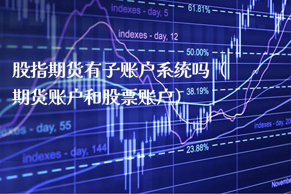 股指期货有子账户系统吗（期货账户和股票账户）_https://www.xmqjcw.com_期货直播室_第1张