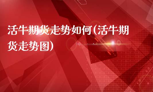 活牛期货走势如何(活牛期货走势图)_https://www.xmqjcw.com_期货百科_第1张