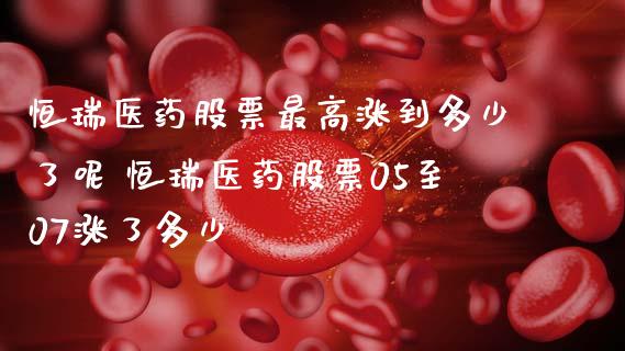 恒瑞医药股票最高涨到多少了呢 恒瑞医药股票05至07涨了多少_https://www.xmqjcw.com_股票投资_第1张