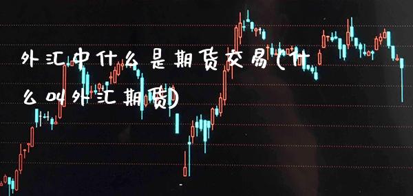外汇中什么是期货交易(什么叫外汇期货)_https://www.xmqjcw.com_期货百科_第1张