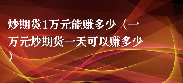 炒期货1万元能赚多少（一万元炒期货一天可以赚多少）_https://www.xmqjcw.com_期货行情_第1张