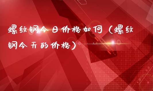螺纹钢今日价格如何（螺纹钢今天的价格）_https://www.xmqjcw.com_期货直播室_第1张