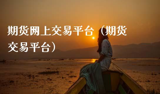 期货网上交易平台（期货 交易平台）_https://www.xmqjcw.com_期货投资_第1张