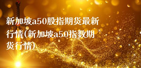 新加坡a50股指期货最新行情(新加坡a50指数期货行情)_https://www.xmqjcw.com_期货直播室_第1张