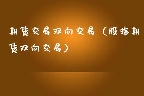 期货交易双向交易（股指期货双向交易）_https://www.xmqjcw.com_期货投资_第1张