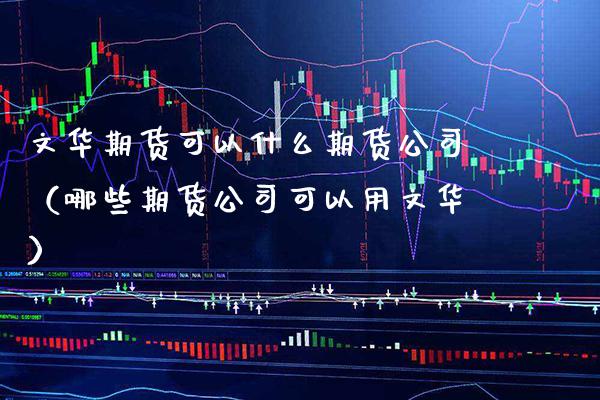 文华期货可以什么期货公司（哪些期货公司可以用文华）_https://www.xmqjcw.com_期货投资_第1张