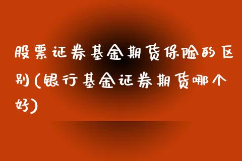 股票证券基金期货保险的区别(银行基金证券期货哪个好)_https://www.xmqjcw.com_基金理财_第1张