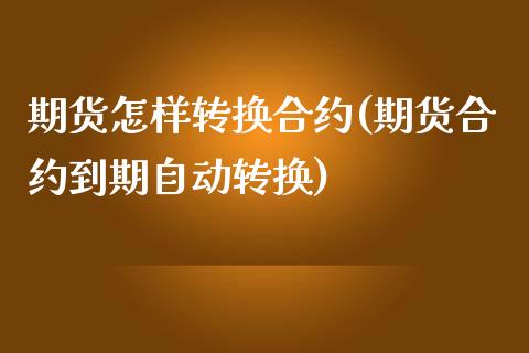 期货怎样转换合约(期货合约到期自动转换)_https://www.xmqjcw.com_期货百科_第1张