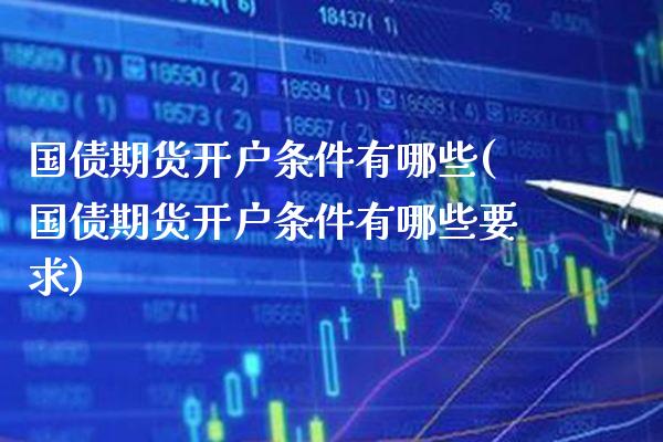 国债期货开户条件有哪些(国债期货开户条件有哪些要求)_https://www.xmqjcw.com_期货直播室_第1张