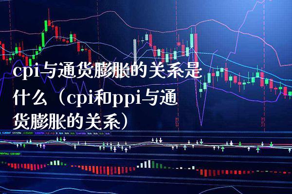 cpi与通货膨胀的关系是什么（cpi和ppi与通货膨胀的关系）_https://www.xmqjcw.com_期货直播室_第1张