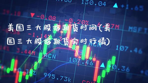 美国三大股指期货时间(美国三大股指期货实时行情)_https://www.xmqjcw.com_基金理财_第1张