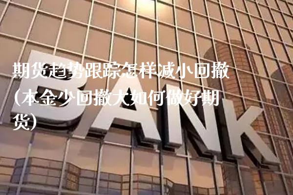 期货趋势怎样减小回撤(本金少回撤大如何做好期货)_https://www.xmqjcw.com_期货开户_第1张