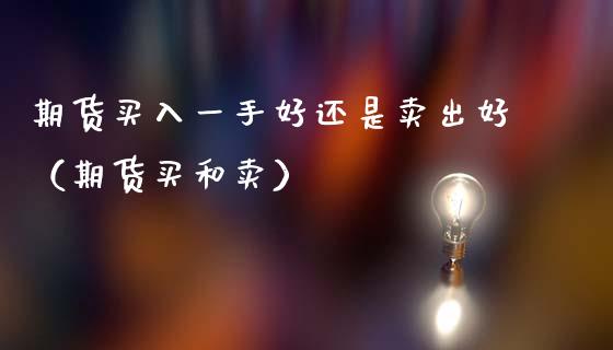 期货买入一手好还是卖出好（期货买和卖）_https://www.xmqjcw.com_期货直播室_第1张