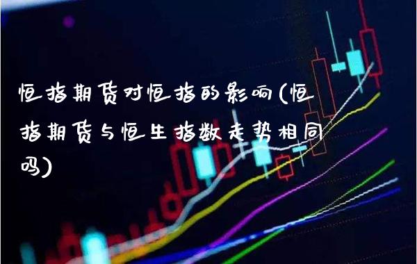 恒指期货对恒指的影响(恒指期货与恒生指数走势相同吗)_https://www.xmqjcw.com_期货百科_第1张