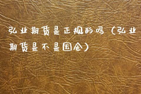 弘业期货是正规的吗（弘业期货是不是国企）_https://www.xmqjcw.com_期货投资_第1张