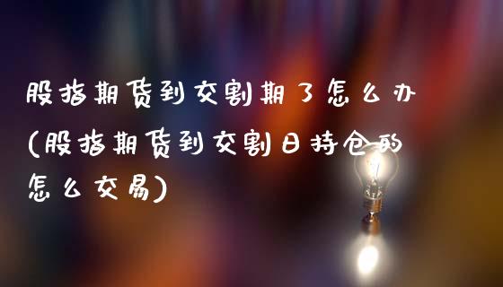 股指期货到交割期了怎么办(股指期货到交割日持仓的怎么交易)_https://www.xmqjcw.com_期货直播室_第1张