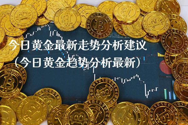 今日黄金最新走势分析建议（今日黄金趋势分析最新）_https://www.xmqjcw.com_期货投资_第1张