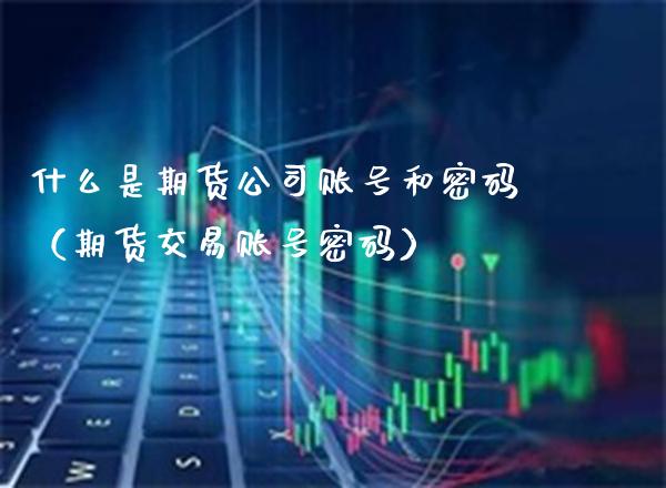 什么是期货公司账号和密码（期货交易账号密码）_https://www.xmqjcw.com_期货投资_第1张