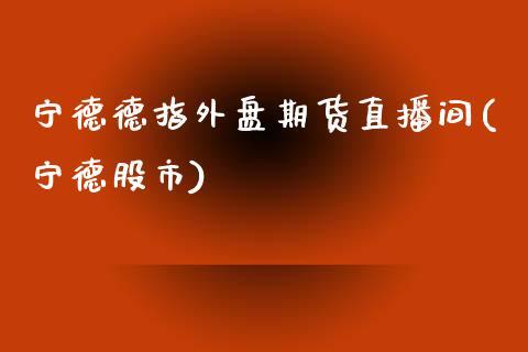 宁德德指外盘期货直播间(宁德股市)_https://www.xmqjcw.com_基金理财_第1张