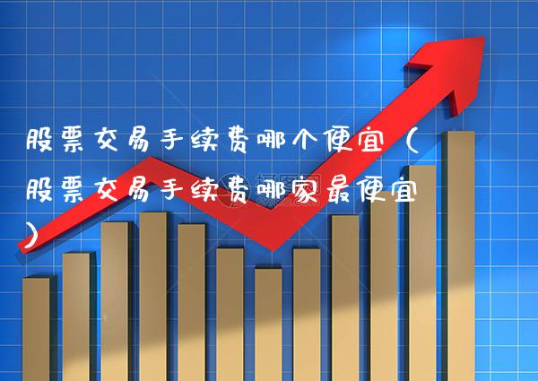 股票交易手续费哪个便宜（股票交易手续费哪家最便宜）_https://www.xmqjcw.com_期货直播室_第1张