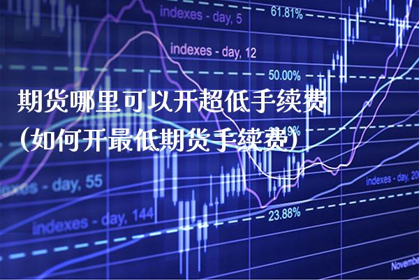 期货哪里可以开超低手续费(如何开最低期货手续费)_https://www.xmqjcw.com_期货百科_第1张