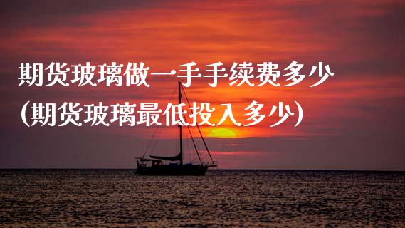 期货玻璃做一手手续费多少(期货玻璃最低投入多少)_https://www.xmqjcw.com_期货百科_第1张