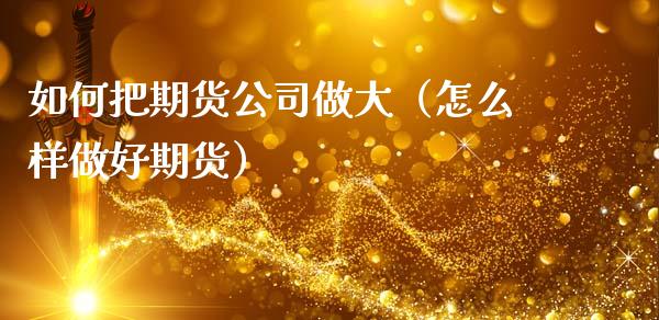 如何把期货公司做大（怎么样做好期货）_https://www.xmqjcw.com_期货投资_第1张