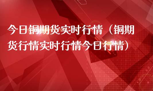 今日铜期货实时行情（铜期货行情实时行情今日行情）_https://www.xmqjcw.com_期货行情_第1张