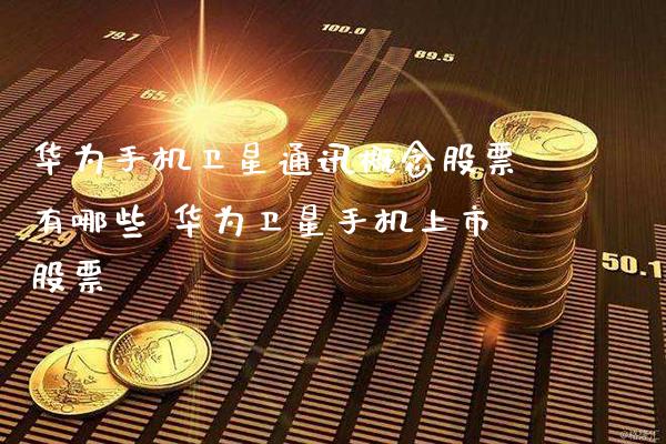 华为手机卫星通讯概念股票有哪些 华为卫星手机上市股票_https://www.xmqjcw.com_股票投资_第1张