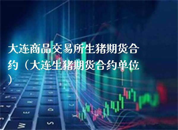 大连商品交易所生猪期货合约（大连生猪期货合约单位）_https://www.xmqjcw.com_期货投资_第1张