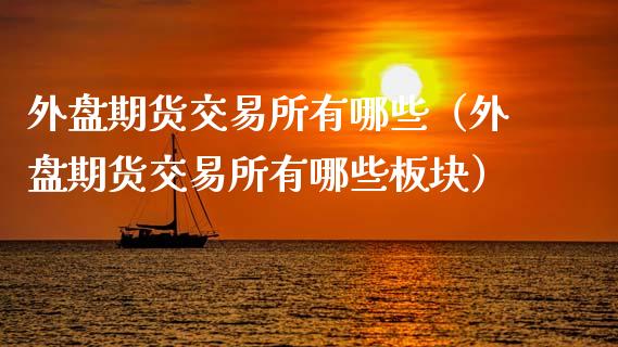 外盘期货交易所有哪些（外盘期货交易所有哪些板块）_https://www.xmqjcw.com_期货投资_第1张