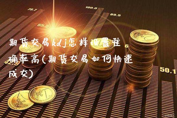 期货交易kdj怎样设置准确率高(期货交易如何快速成交)_https://www.xmqjcw.com_期货百科_第1张
